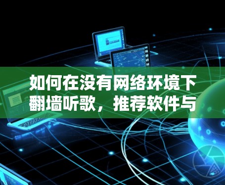 如何在没有网络环境下<strong>翻墙</strong>听歌，推荐软件与方法指南