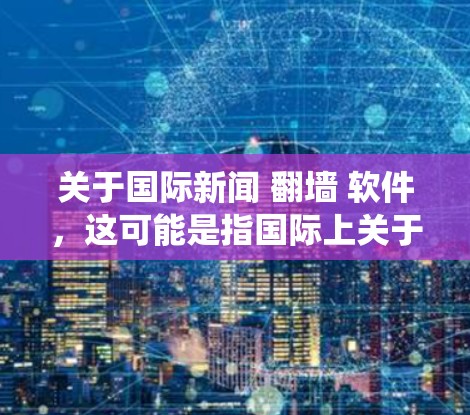 关于国际新闻 <strong>翻墙</strong> 软件，这可能是指国际上关于网络访问限制、绕过网络访问软件或网络安全技术的问题。以下是一些可能的解释和相关信息