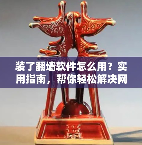 装了<strong>翻墙</strong>软件怎么用?实用指南,帮你轻松解决网络问题