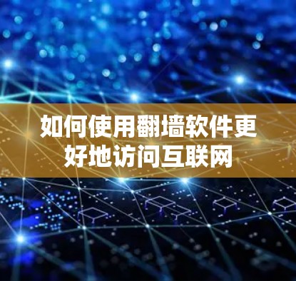 如何使用<strong>翻墙</strong>软件更好地访问互联网