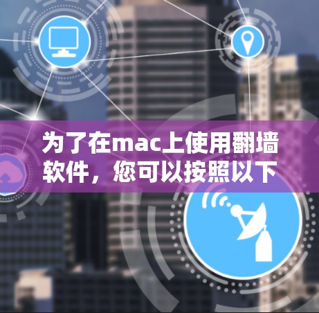 为了在mac上使用<strong>翻墙</strong>软件,您可以按照以下步骤操作