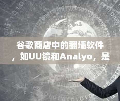 谷歌商店中的<strong>翻墙</strong>软件,如UU镜和Analyo,是用于将视频或音频内容从一个设备复制到另一个设备的工具。以下是对这些软件的详细说明