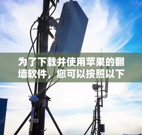 为了下载并使用苹果的<strong>翻墙</strong>软件,您可以按照以下步骤进行操作