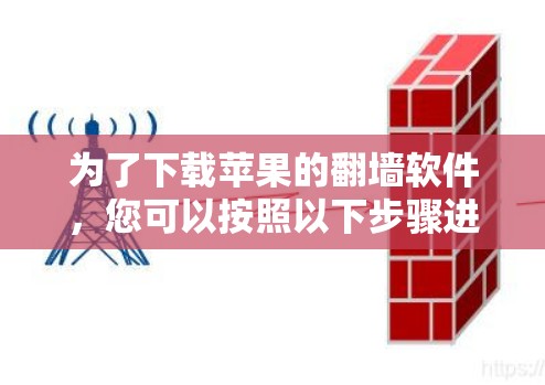 为了下载苹果的<strong>翻墙</strong>软件,您可以按照以下步骤进行操作