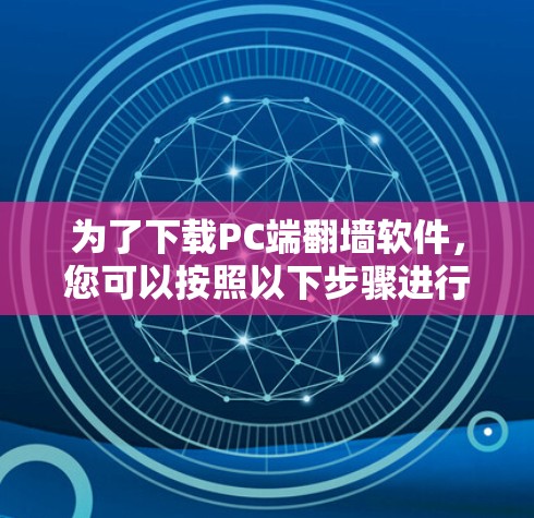 为了下载PC端<strong>翻墙</strong>软件,您可以按照以下步骤进行
