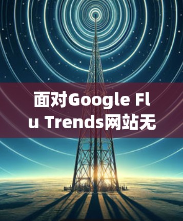 面对Google Flu Trends网站无法访问的问题,可以按照以下步骤进行解决方案 面对Google Flu Trends网站无法访问的问题,可以按照以下步骤进行解决方案