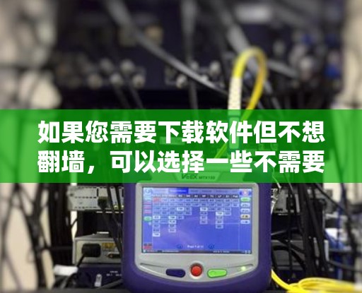 如果您需要下载软件但不想<strong>翻墙</strong>,可以选择一些不需要外部链接的下载方式。以下是一些常见且不需要<strong>翻墙</strong>的下载软件推荐