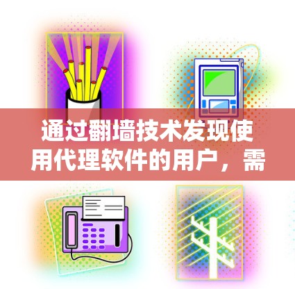 通过<strong>翻墙</strong>技术发现使用代理软件的用户，需要综合考虑多种因素，包括<strong>翻墙</strong>工具的选择、权限设置、隐私保护、用户教育以及未来的管理措施。以下是一个分步的解决方案