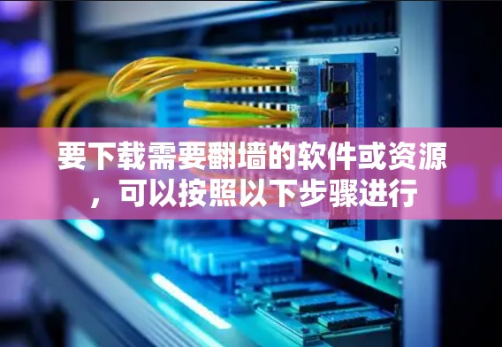 要下载需要<strong>翻墙</strong>的软件或资源，可以按照以下步骤进行