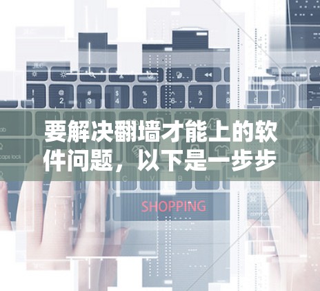 要解决<strong>翻墙</strong>才能上的软件问题，以下是一步步的解决方案