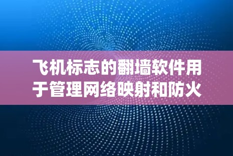 飞机标志的<strong>翻墙</strong>软件用于管理网络映射和防火墙配置，支持多种IP地址映射方式，如基于IP地址、port、MAC和IP+port。以下是对这些软件的详细介绍