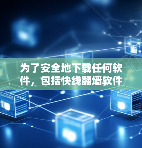 为了安全地下载任何软件，包括快线<strong>翻墙</strong>软件，建议以下步骤