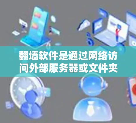 <strong>翻墙</strong>软件是通过网络访问外部服务器或文件夹的软件，常见于处理文件和资源转移。以下是常见<strong>翻墙</strong>软件及其功能的详细分类