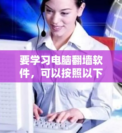 要学习电脑<strong>翻墙</strong>软件，可以按照以下步骤进行