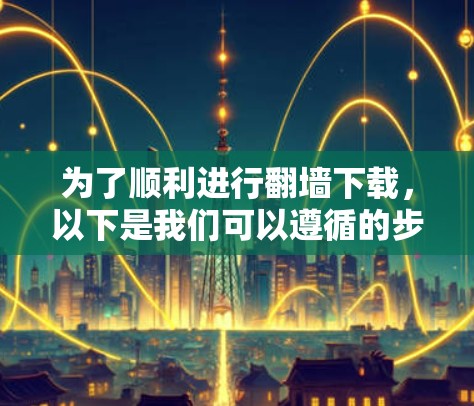 为了顺利进行<strong>翻墙</strong>下载，以下是我们可以遵循的步骤和推荐