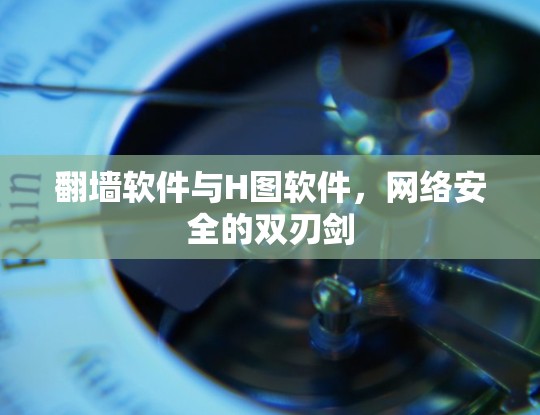 <strong>翻墙</strong>软件与H图软件，网络安全的双刃剑
