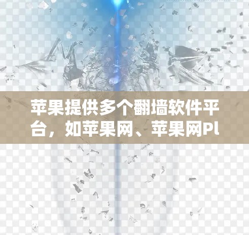 苹果提供多个<strong>翻墙</strong>软件平台，如苹果网、苹果网Plus和苹果网Plus Plus，用户可以通过以下步骤下载和使用这些软件