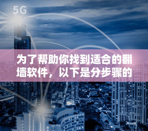 为了帮助你找到适合的<strong>翻墙</strong>软件，以下是分步骤的建议