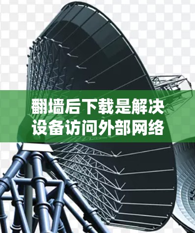<strong>翻墙</strong>后下载是解决设备访问外部网络服务器或应用时常用的技术，涉及多种软件和工具。以下是对<strong>翻墙</strong>后下载需求的系统性解决方案