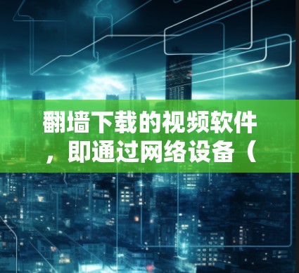 <strong>翻墙</strong>下载的视频软件，即通过网络设备（如路由器或防火墙）将视频从网络下载到本地计算机，然后通过<strong>翻墙</strong>将视频直接访问。以下是几种常见的视频下载软件及其特点