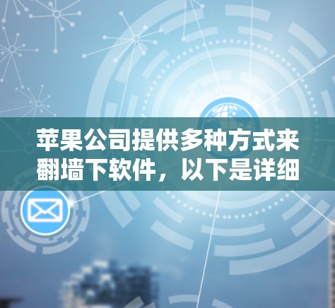 苹果公司提供多种方式来<strong>翻墙</strong>下软件,以下是详细的步骤说明