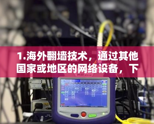 1.海外<strong>翻墙</strong>技术,通过其他国家或地区的网络设备,下载或保存到中国服务器上的内容。例如,通过美国的服务器下载中国电影或音乐