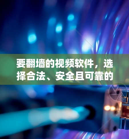 要<strong>翻墙</strong>的视频软件,选择合法、安全且可靠的解决方案是关键。以下是一个 organized的指南,帮助你找到适合的软件