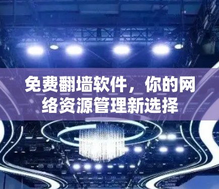 免费<strong>翻墙</strong>软件，你的网络资源管理新选择