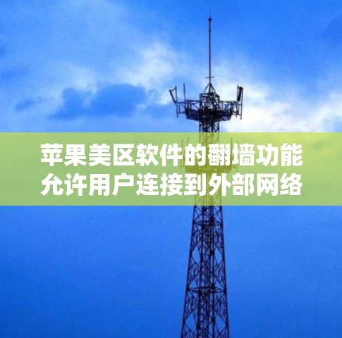 苹果美区软件的<strong>翻墙</strong>功能允许用户连接到外部网络，访问外部网页，但不被苹果的网络限制。以下是对该功能的详细说明