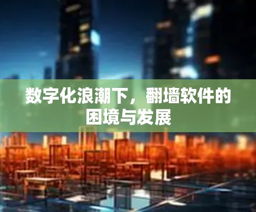 数字化浪潮下,<strong>翻墙</strong>软件的困境与发展