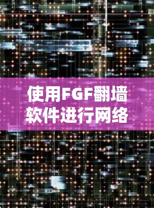 使用FGF<strong>翻墙</strong>软件进行网络访问时,可以按照以下步骤进行操作