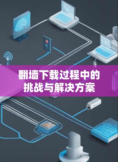 <strong>翻墙</strong>下载过程中的挑战与解决方案
