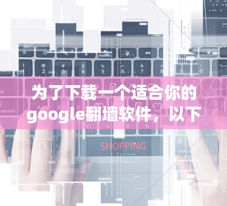 为了下载一个适合你的google<strong>翻墙</strong>软件,以下是一些推荐和建议