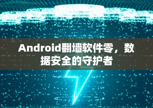 Android<strong>翻墙</strong>软件零,数据安全的守护者
