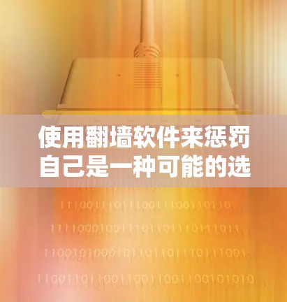 使用<strong>翻墙</strong>软件来惩罚自己是一种可能的选择，但需权衡多种因素。以下是对这一选择的综合分析