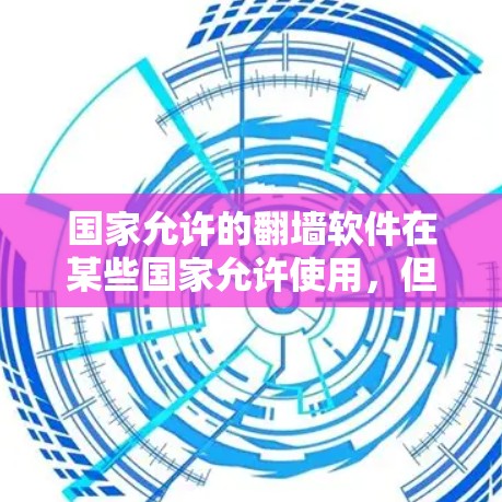 国家允许的<strong>翻墙</strong>软件在某些国家允许使用，但使用时需遵守相关法律法规，确保访问的安全性、合法性和合规性。以下是详细的总结