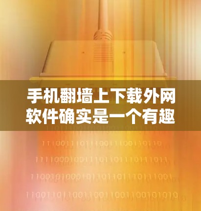 手机<strong>翻墙</strong>上下载外网软件确实是一个有趣但也有挑战的事情。以下是详细的步骤和注意事项