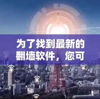 为了找到最新的<strong>翻墙</strong>软件，您可以按照以下步骤进行