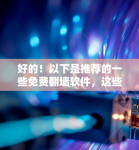 好的！以下是推荐的一些免费<strong>翻墙</strong>软件，这些软件功能强大且免费，适合经常使用网络的用户