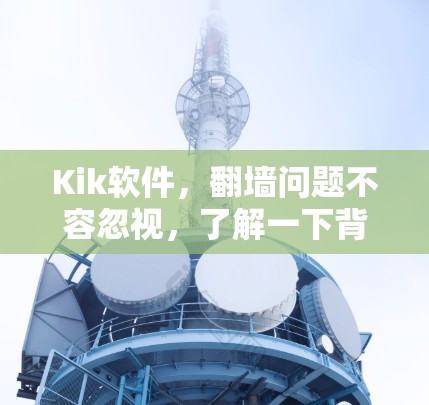 Kik软件，<strong>翻墙</strong>问题不容忽视，了解一下背后原因