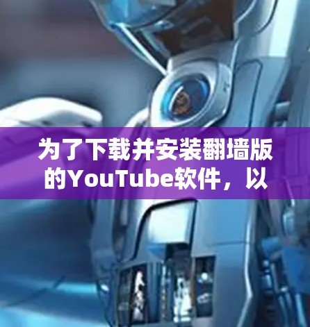 为了下载并安装<strong>翻墙</strong>版的YouTube软件，以下是一步步的指南