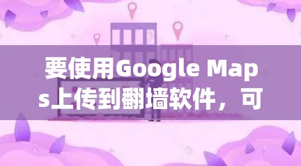 要使用Google Maps上传到<strong>翻墙</strong>软件，可以按照以下步骤操作