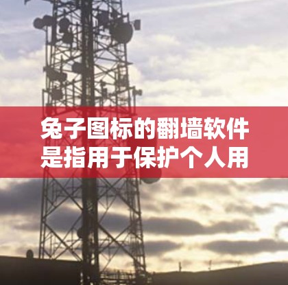 兔子图标的<strong>翻墙</strong>软件是指用于保护个人用户免受互联网访问限制的软件。这些软件允许用户在安全的前提下继续访问互联网，但不被视为访问者或账户。以下是几个主要的<strong>翻墙</strong>软件及其特点