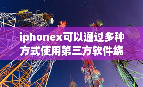 iphonex可以通过多种方式使用第三方软件绕过网络防火墙访问外部网络。以下是常见的解决方案和步骤