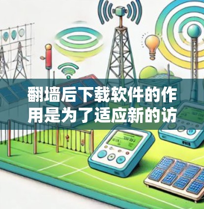 <strong>翻墙</strong>后下载软件的作用是为了适应新的访问方式，确保用户能够访问到<strong>翻墙</strong>后的网站或应用。以下是详细的步骤和注意事项