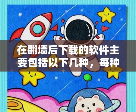 在<strong>翻墙</strong>后下载的软件主要包括以下几种，每种软件都有其特定的访问方式和注意事项