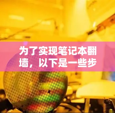 为了实现笔记本<strong>翻墙</strong>，以下是一些步骤和推荐的软件选择