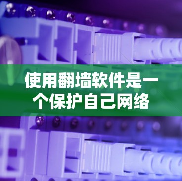 使用<strong>翻墙</strong>软件是一个保护自己网络安全的实用工具，具体操作步骤如下