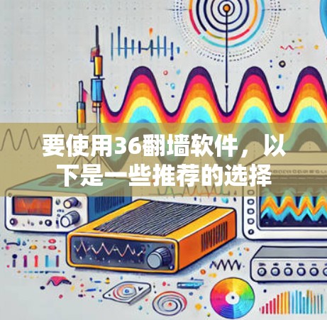 要使用36<strong>翻墙</strong>软件，以下是一些推荐的选择