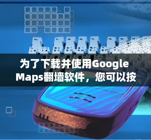 为了下载并使用Google Maps<strong>翻墙</strong>软件,您可以按照以下步骤进行